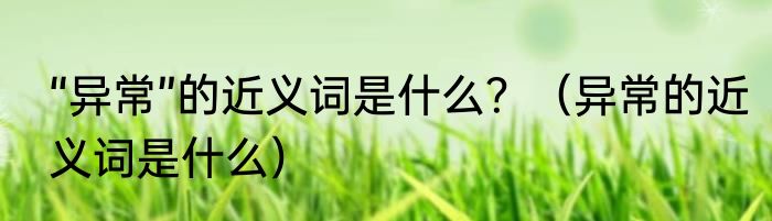 “异常”的近义词是什么？（异常的近义词是什么）