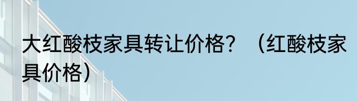 大红酸枝家具转让价格？（红酸枝家具价格）