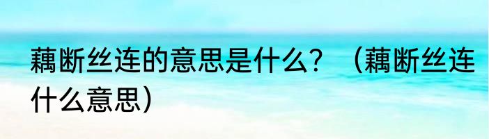 藕断丝连的意思是什么？（藕断丝连什么意思）