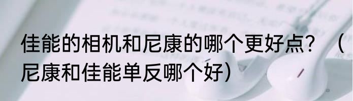 佳能的相机和尼康的哪个更好点？（尼康和佳能单反哪个好）