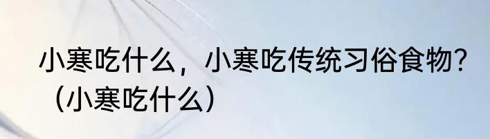 小寒吃什么，小寒吃传统习俗食物？（小寒吃什么）