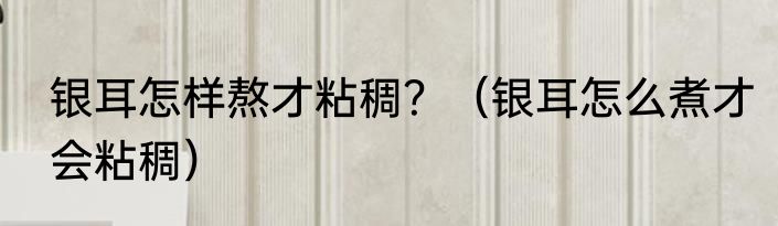 银耳怎样熬才粘稠？（银耳怎么煮才会粘稠）
