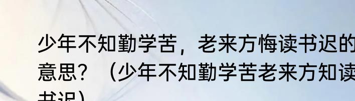 少年不知勤学苦，老来方悔读书迟的意思？（少年不知勤学苦老来方知读书迟）