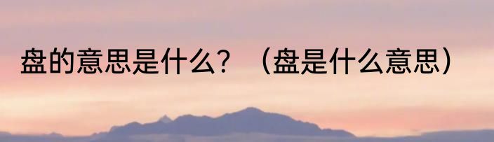 盘的意思是什么？（盘是什么意思）