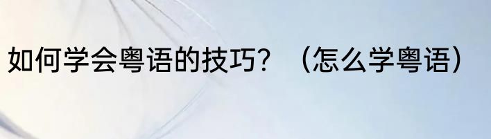 如何学会粤语的技巧？（怎么学粤语）
