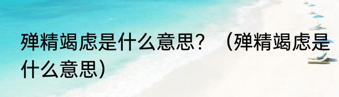 殚精竭虑是什么意思？（殚精竭虑是什么意思）