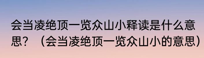 会当凌绝顶一览众山小释读是什么意思？（会当凌绝顶一览众山小的意思）