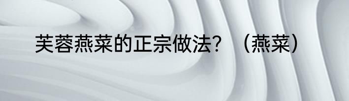 芙蓉燕菜的正宗做法？（燕菜）