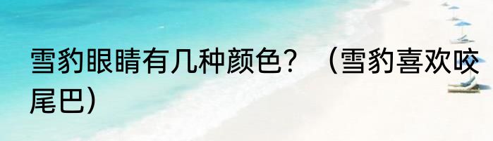 雪豹眼睛有几种颜色？（雪豹喜欢咬尾巴）