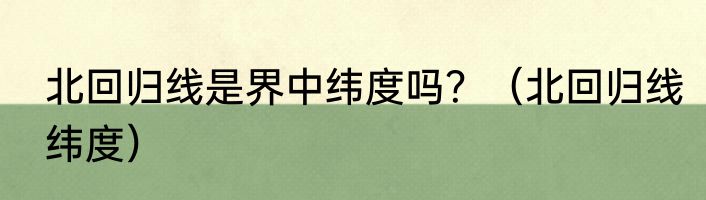 北回归线是界中纬度吗？（北回归线纬度）