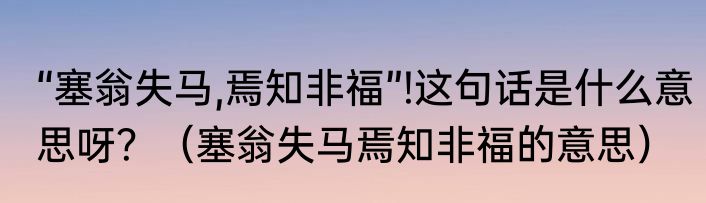 “塞翁失马,焉知非福”!这句话是什么意思呀？（塞翁失马焉知非福的意思）