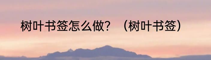 树叶书签怎么做？（树叶书签）