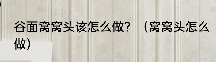 谷面窝窝头该怎么做？（窝窝头怎么做）