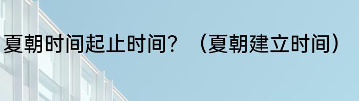 夏朝时间起止时间？（夏朝建立时间）