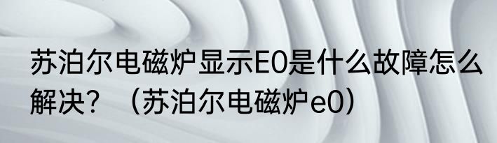 苏泊尔电磁炉显示E0是什么故障怎么解决？（苏泊尔电磁炉e0）