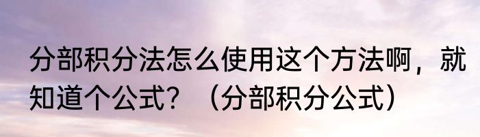 分部积分法怎么使用这个方法啊，就知道个公式？（分部积分公式）