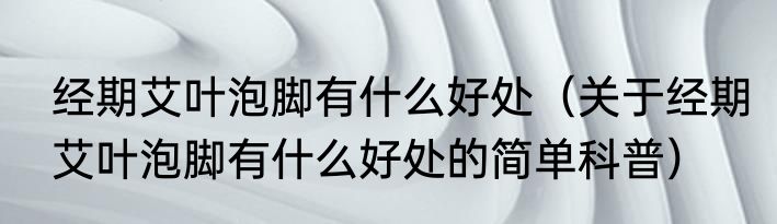 经期艾叶泡脚有什么好处（关于经期艾叶泡脚有什么好处的简单科普）