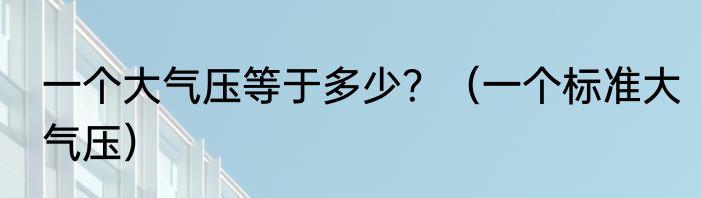 一个大气压等于多少？（一个标准大气压）