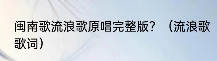 闽南歌流浪歌原唱完整版？（流浪歌歌词）