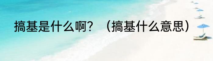 搞基是什么啊？（搞基什么意思）