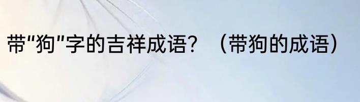 带“狗”字的吉祥成语？（带狗的成语）