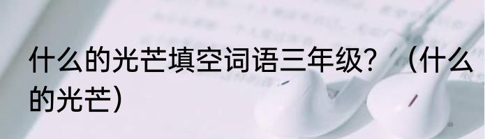 什么的光芒填空词语三年级？（什么的光芒）
