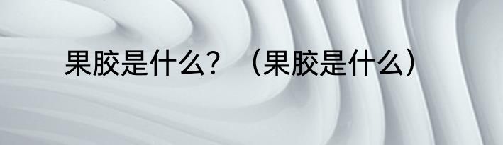 果胶是什么？（果胶是什么）
