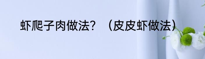 虾爬子肉做法？（皮皮虾做法）