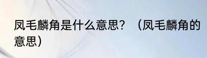 凤毛麟角是什么意思？（凤毛麟角的意思）