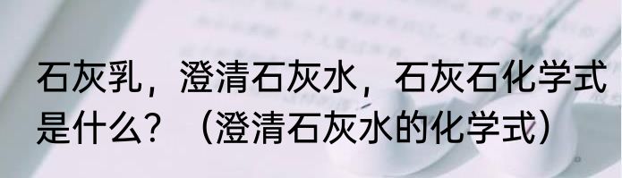 石灰乳，澄清石灰水，石灰石化学式是什么？（澄清石灰水的化学式）