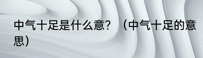 中气十足是什么意？（中气十足的意思）