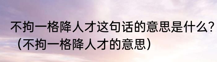 不拘一格降人才这句话的意思是什么？（不拘一格降人才的意思）