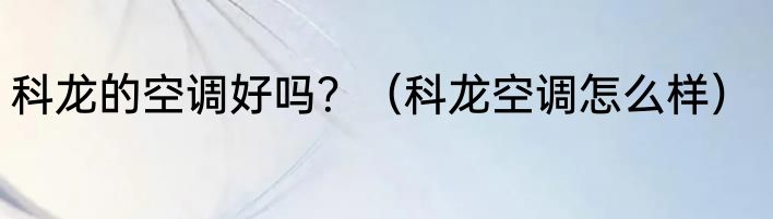 科龙的空调好吗？（科龙空调怎么样）