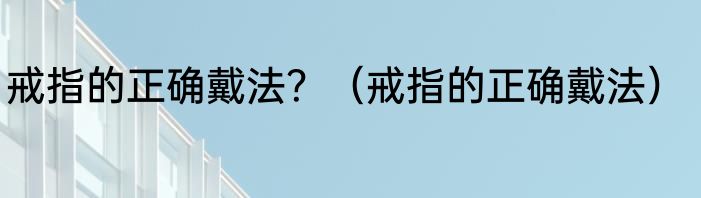 戒指的正确戴法？（戒指的正确戴法）