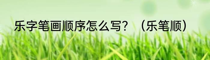 乐字笔画顺序怎么写？（乐笔顺）