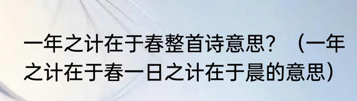 一年之计在于春整首诗意思？（一年之计在于春一日之计在于晨的意思）