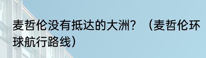 麦哲伦没有抵达的大洲？（麦哲伦环球航行路线）