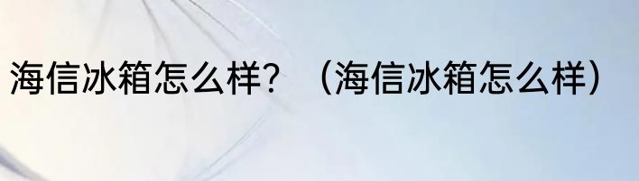 海信冰箱怎么样？（海信冰箱怎么样）