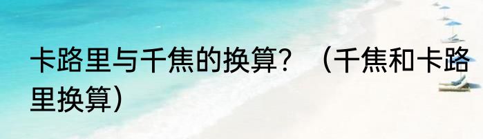 卡路里与千焦的换算？（千焦和卡路里换算）