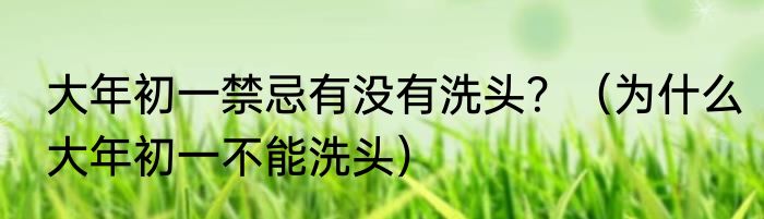 大年初一禁忌有没有洗头？（为什么大年初一不能洗头）