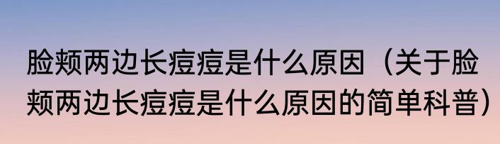脸颊两边长痘痘是什么原因（关于脸颊两边长痘痘是什么原因的简单科普）