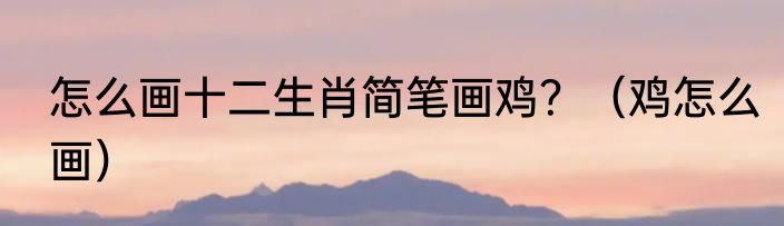 怎么画十二生肖简笔画鸡？（鸡怎么画）