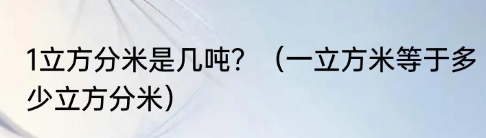 1立方分米是几吨?(一立方米等于多少立方分米)