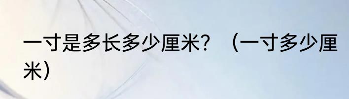 一寸是多长多少厘米？（一寸多少厘米）