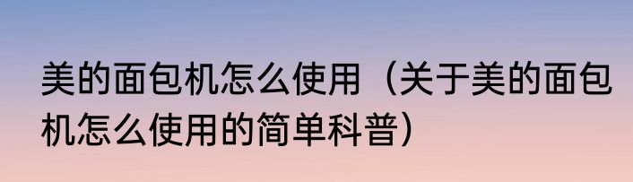 美的面包机怎么使用(关于美的面包机怎么使用的简单科普)