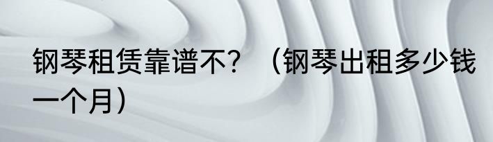 钢琴租赁靠谱不？（钢琴出租多少钱一个月）