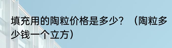 填充用的陶粒价格是多少？（陶粒多少钱一个立方）