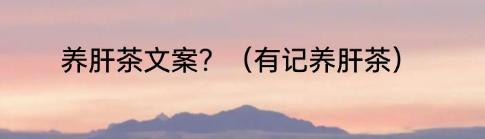 养肝茶文案？（有记养肝茶）