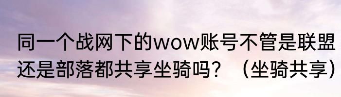 同一个战网下的wow账号不管是联盟还是部落都共享坐骑吗？（坐骑共享）