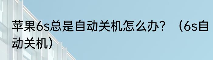 苹果6s总是自动关机怎么办？（6s自动关机）